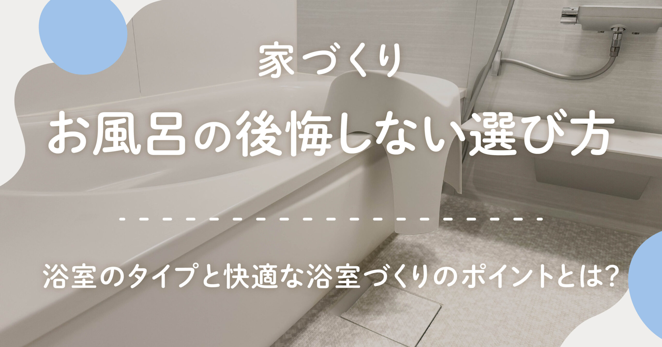 家づくりお風呂の後悔しない選び方とは？浴室のタイプと快適な浴室づくりのポイントとは？