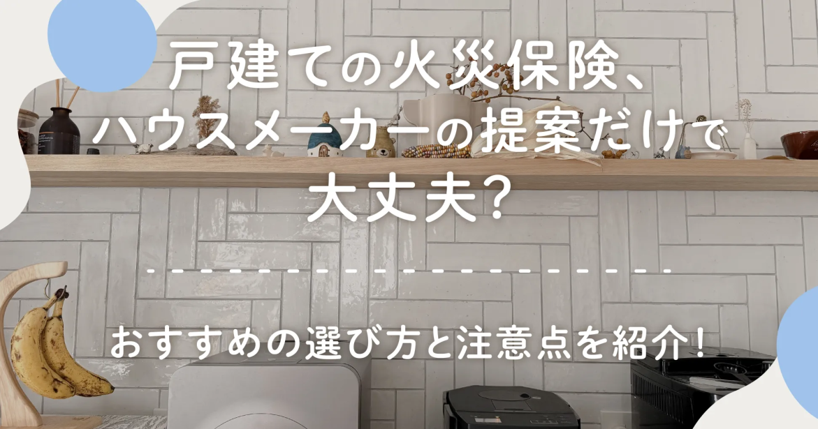 戸建ての火災保険、ハウスメーカーの提案だけで大丈夫？おすすめの選び方と注意点を紹介！ 