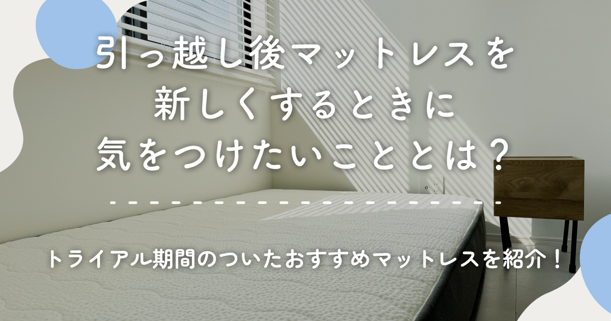 引っ越し後マットレスを新しくするときに気をつけたいこととは？トライアル期間のついたおすすめマットレスを紹介！
